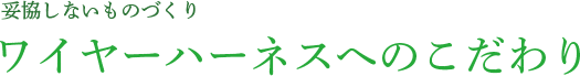 妥協しないものづくり　ワイヤーハーネスへのこだわり